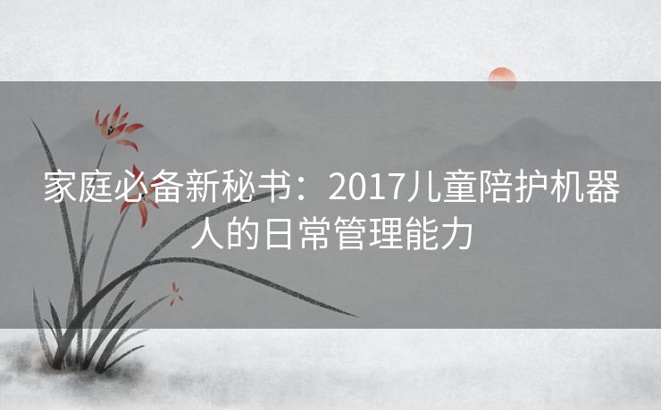 家庭必备新秘书：2017儿童陪护机器人的日常管理能力