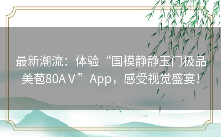 最新潮流：体验“国模静静玉门极品美苞80AⅤ”App，感受视觉盛宴！