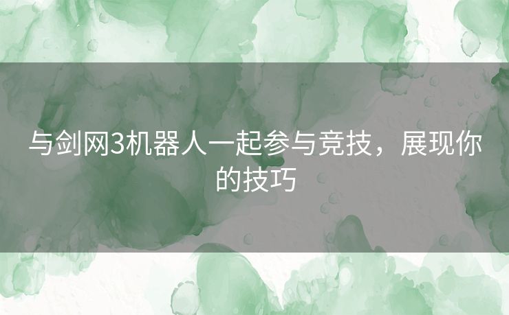 与剑网3机器人一起参与竞技，展现你的技巧