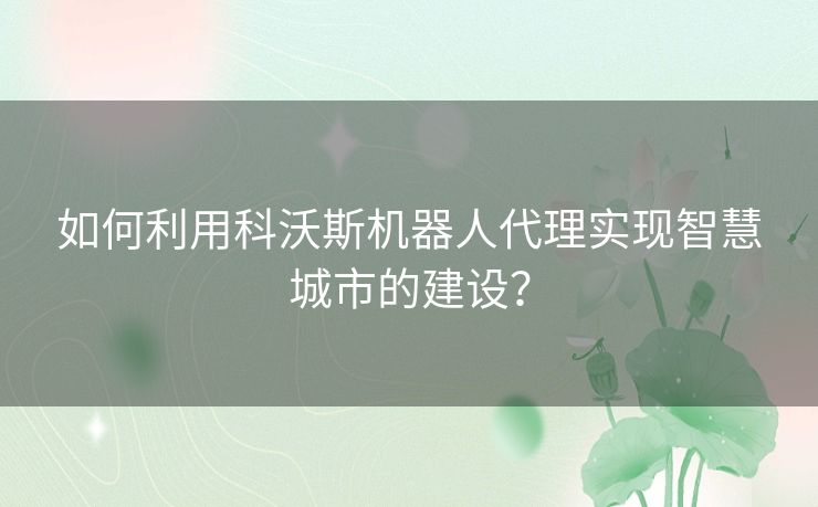 如何利用科沃斯机器人代理实现智慧城市的建设？