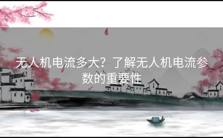 无人机电流多大？了解无人机电流参数的重要性