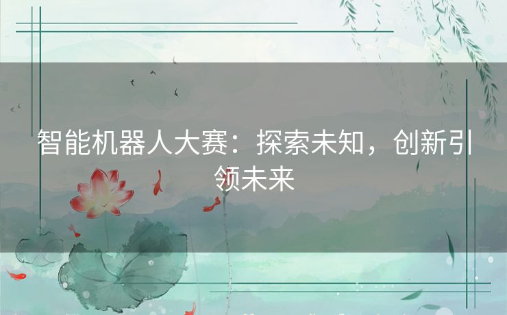 智能机器人大赛：探索未知，创新引领未来