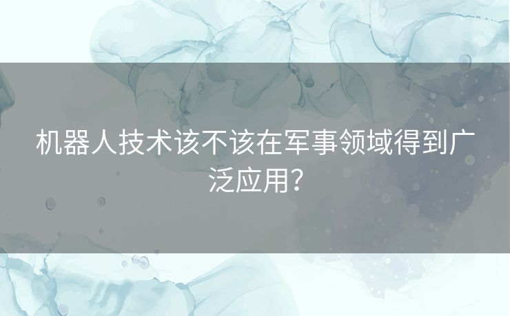 机器人技术该不该在军事领域得到广泛应用？