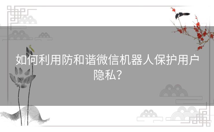 如何利用防和谐微信机器人保护用户隐私？