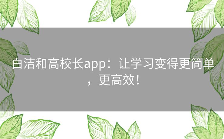 白洁和高校长app：让学习变得更简单，更高效！