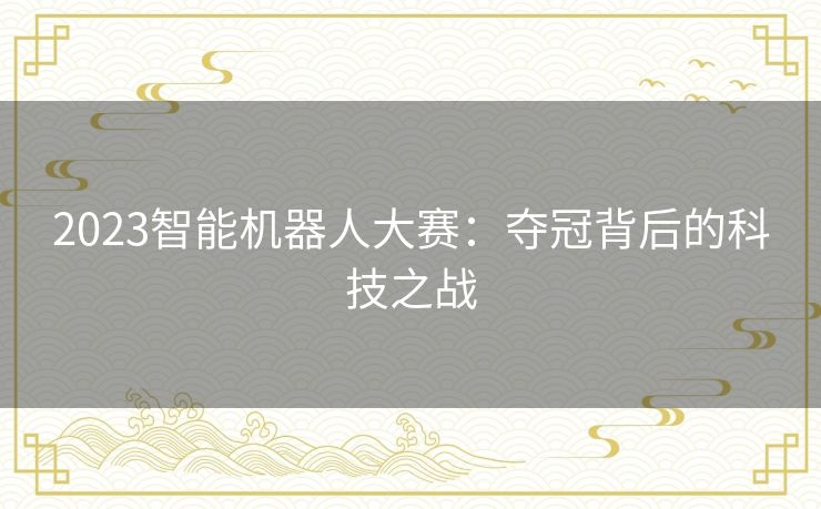 2023智能机器人大赛：夺冠背后的科技之战