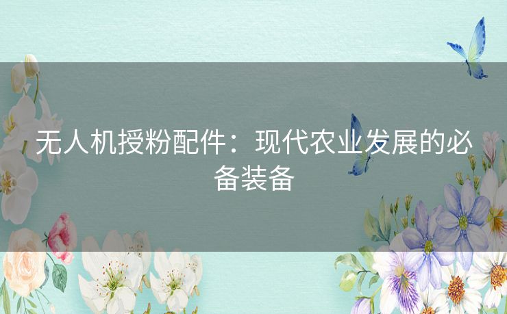 无人机授粉配件：现代农业发展的必备装备