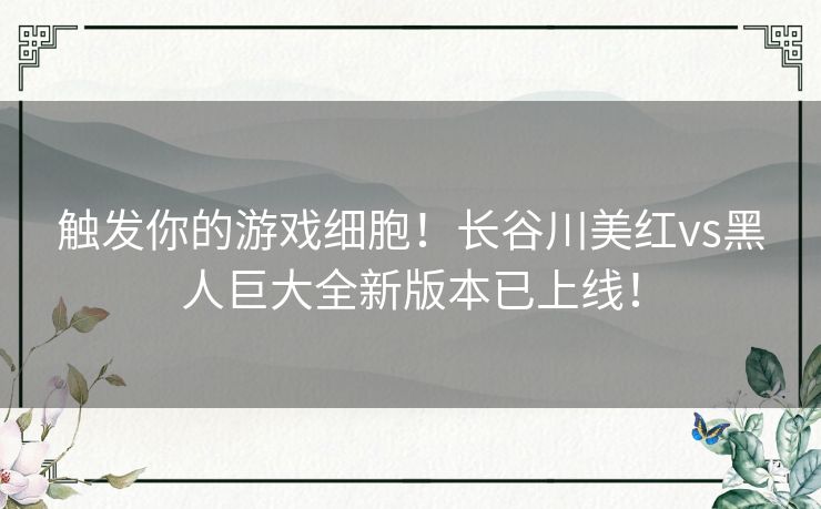 触发你的游戏细胞！长谷川美红vs黑人巨大全新版本已上线！