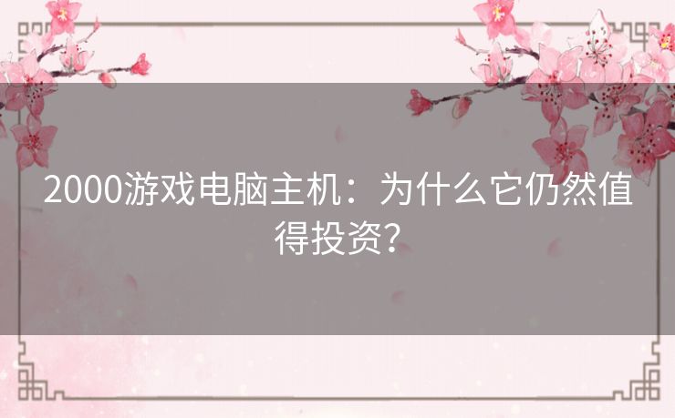 2000游戏电脑主机：为什么它仍然值得投资？