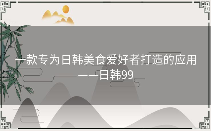 一款专为日韩美食爱好者打造的应用——日韩99