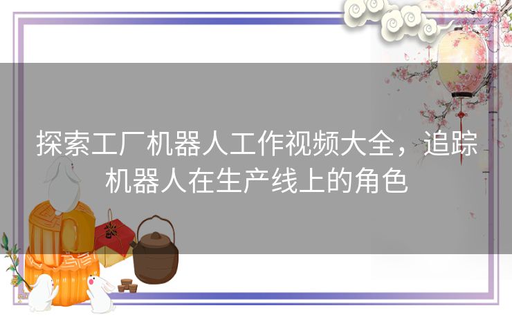 探索工厂机器人工作视频大全，追踪机器人在生产线上的角色