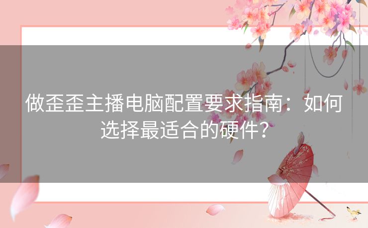 做歪歪主播电脑配置要求指南：如何选择最适合的硬件？