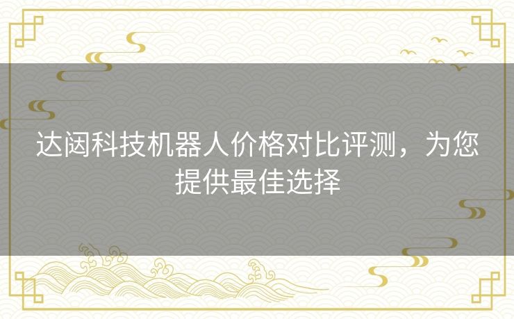 达闼科技机器人价格对比评测，为您提供最佳选择