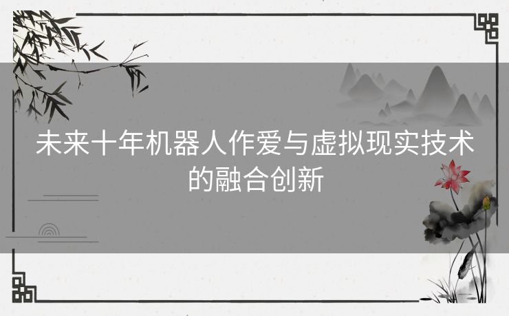 未来十年机器人作爱与虚拟现实技术的融合创新