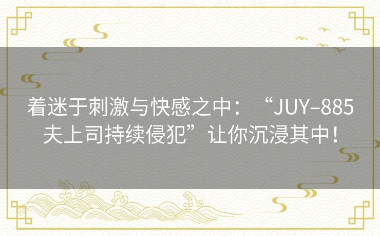 着迷于刺激与快感之中：“JUY–885夫上司持续侵犯”让你沉浸其中！