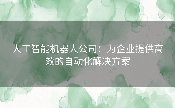 人工智能机器人公司：为企业提供高效的自动化解决方案