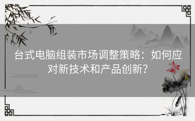 台式电脑组装市场调整策略：如何应对新技术和产品创新？