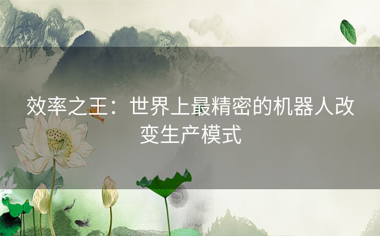 效率之王：世界上最精密的机器人改变生产模式