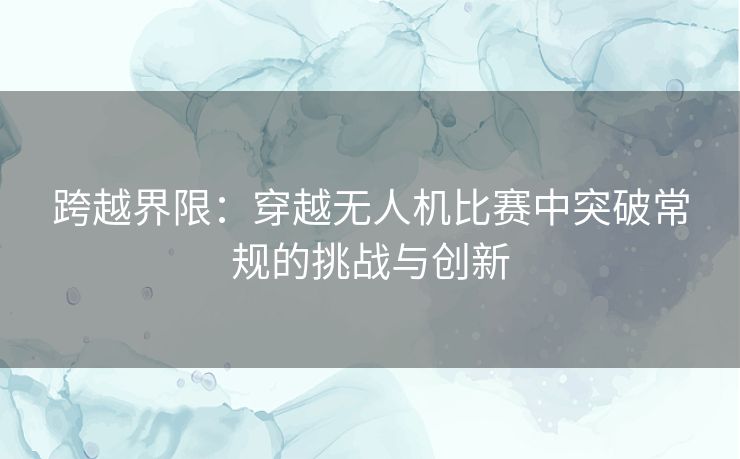 跨越界限：穿越无人机比赛中突破常规的挑战与创新