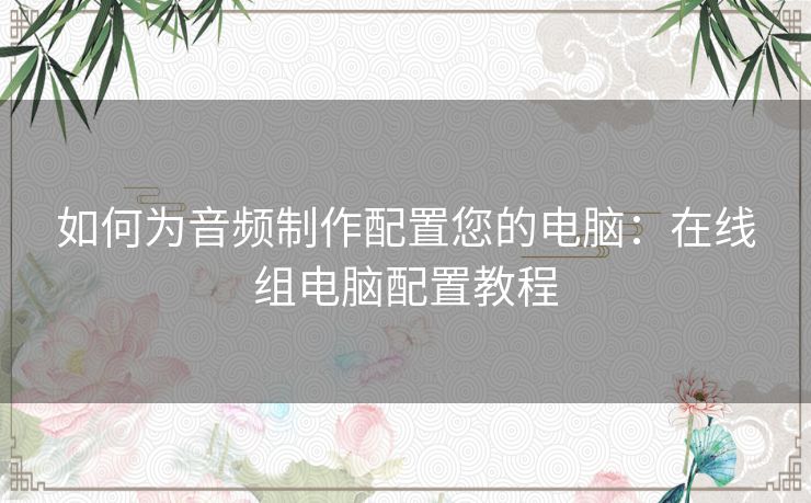 如何为音频制作配置您的电脑：在线组电脑配置教程