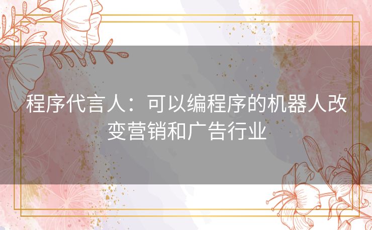 程序代言人：可以编程序的机器人改变营销和广告行业