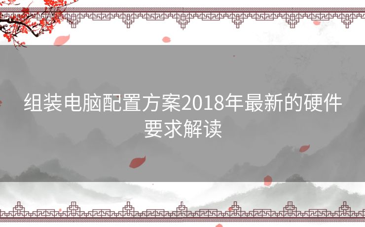 组装电脑配置方案2018年最新的硬件要求解读