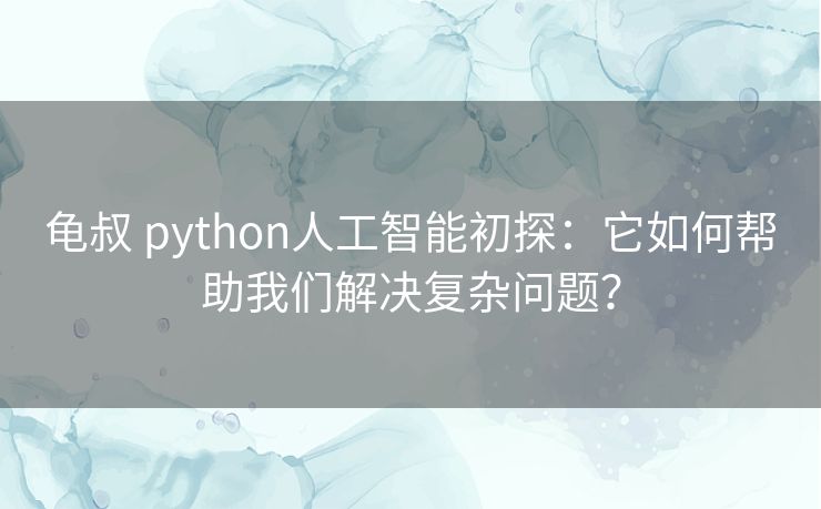 龟叔 python人工智能初探：它如何帮助我们解决复杂问题？