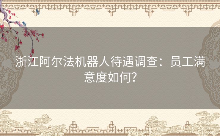 浙江阿尔法机器人待遇调查：员工满意度如何？