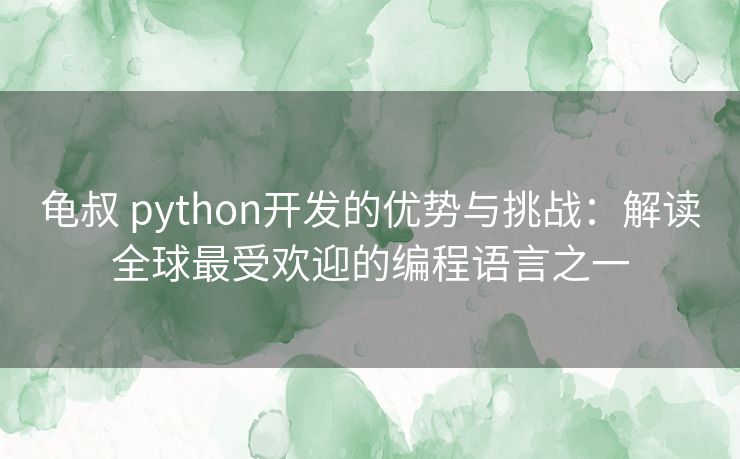 龟叔 python开发的优势与挑战：解读全球最受欢迎的编程语言之一