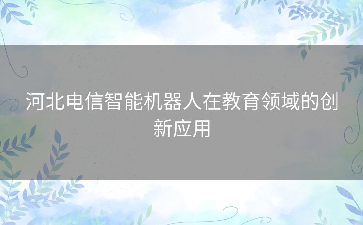 河北电信智能机器人在教育领域的创新应用