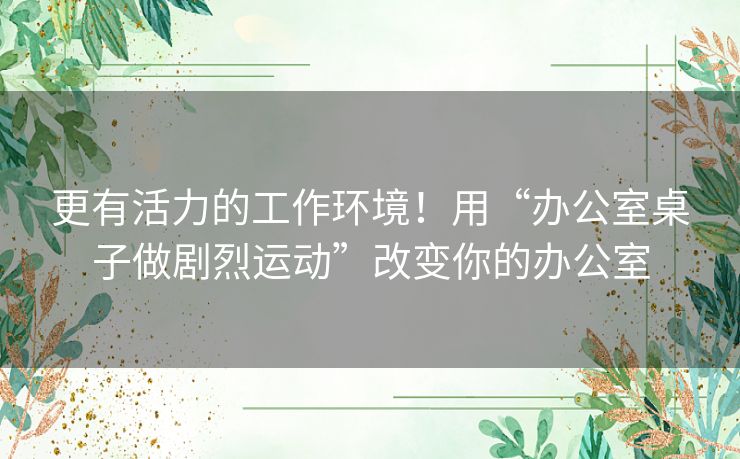 更有活力的工作环境！用“办公室桌子做剧烈运动”改变你的办公室