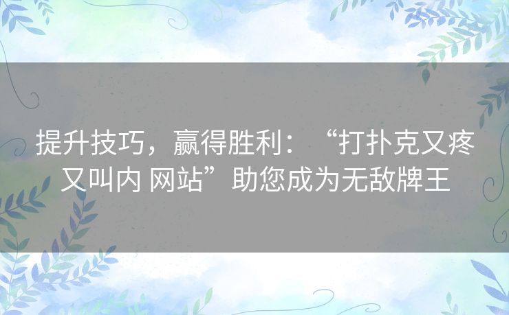 提升技巧，赢得胜利：“打扑克又疼又叫内 网站”助您成为无敌牌王