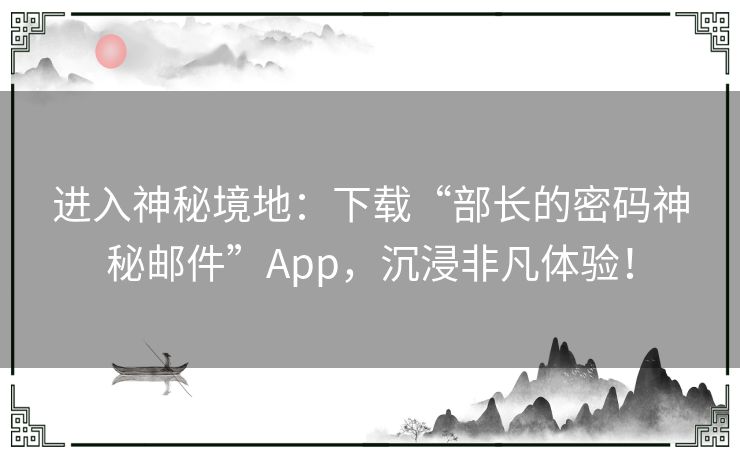 进入神秘境地：下载“部长的密码神秘邮件”App，沉浸非凡体验！