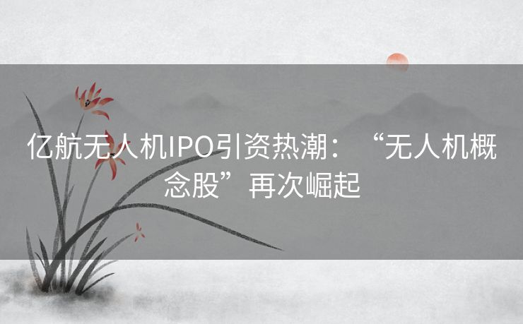 亿航无人机IPO引资热潮：“无人机概念股”再次崛起