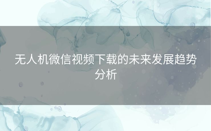 无人机微信视频下载的未来发展趋势分析