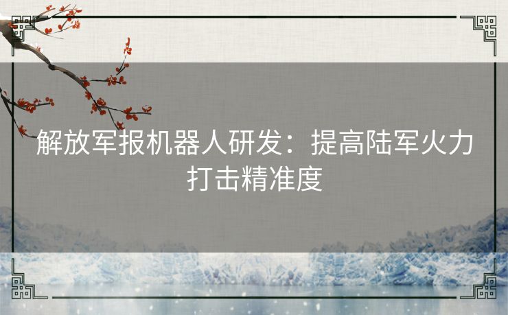 解放军报机器人研发：提高陆军火力打击精准度