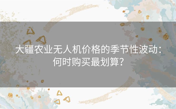 大疆农业无人机价格的季节性波动：何时购买最划算？