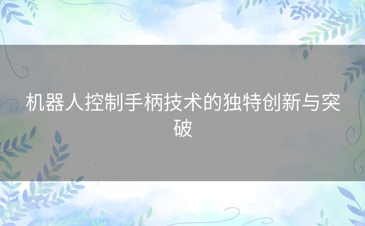 机器人控制手柄技术的独特创新与突破