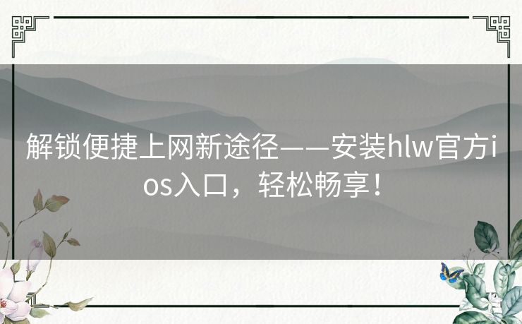 解锁便捷上网新途径——安装hlw官方ios入口，轻松畅享！