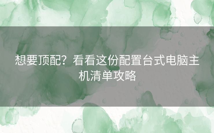 想要顶配？看看这份配置台式电脑主机清单攻略