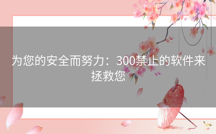 为您的安全而努力：300禁止的软件来拯救您