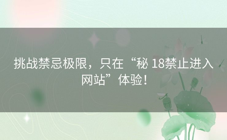 挑战禁忌极限，只在“秘 18禁止进入网站”体验！