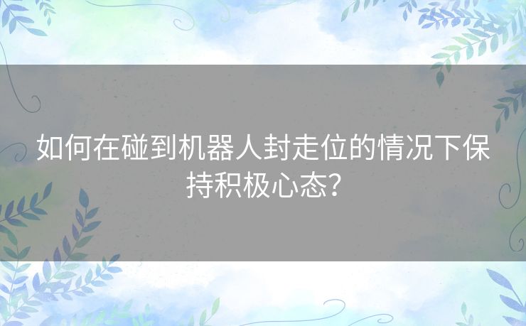 如何在碰到机器人封走位的情况下保持积极心态？