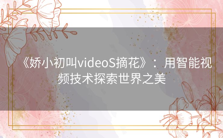 《娇小初叫videoS摘花》：用智能视频技术探索世界之美