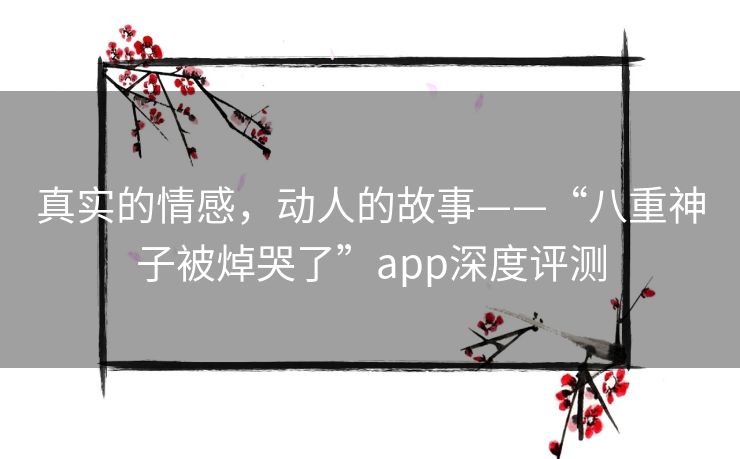 真实的情感，动人的故事——“八重神子被焯哭了”app深度评测