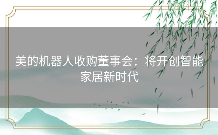 美的机器人收购董事会：将开创智能家居新时代