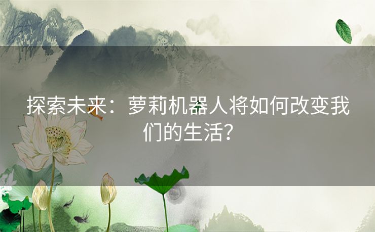 探索未来：萝莉机器人将如何改变我们的生活？