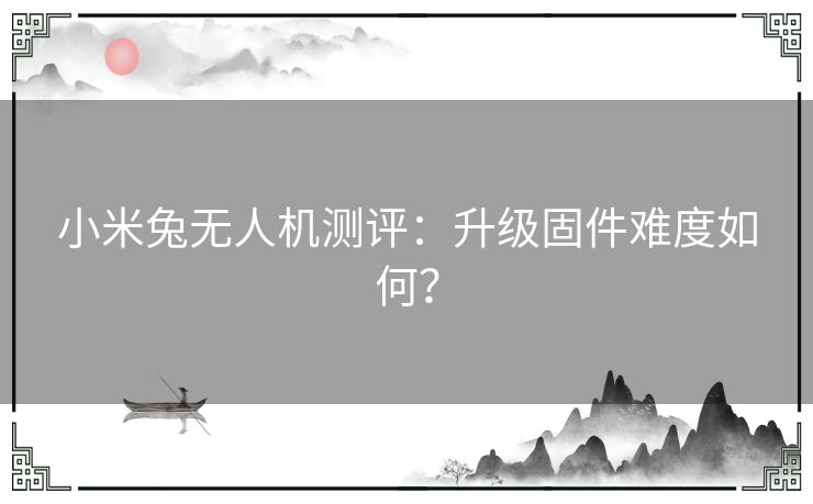 小米兔无人机测评：升级固件难度如何？