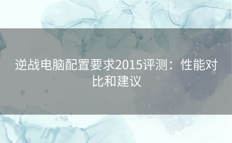 逆战电脑配置要求2015评测：性能对比和建议