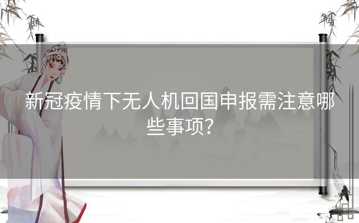 新冠疫情下无人机回国申报需注意哪些事项？